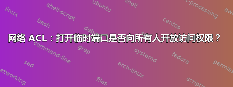 网络 ACL：打开临时端口是否向所有人开放访问权限？