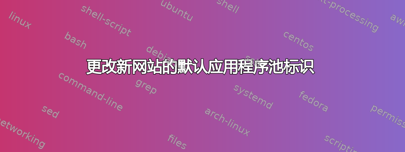 更改新网站的默认应用程序池标识