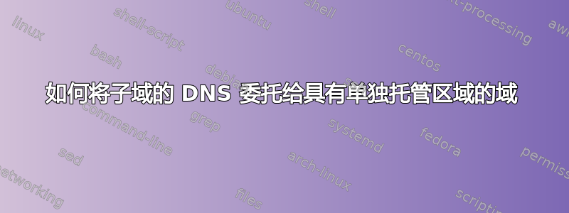 如何将子域的 DNS 委托给具有单独托管区域的域