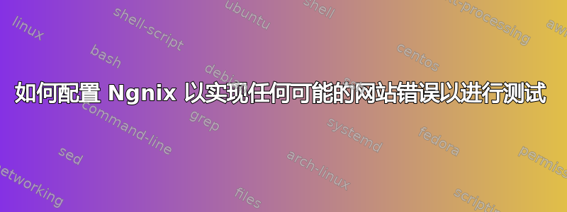 如何配置 Ngnix 以实现任何可能的网站错误以进行测试