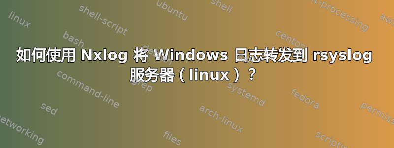 如何使用 Nxlog 将 Windows 日志转发到 rsyslog 服务器（linux）？