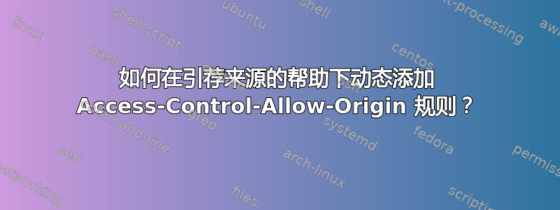 如何在引荐来源的帮助下动态添加 Access-Control-Allow-Origin 规则？