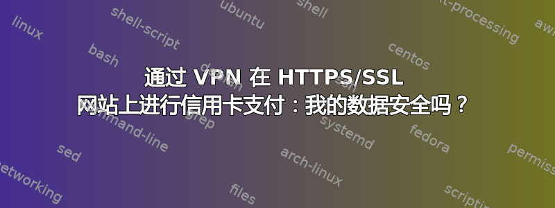 通过 VPN 在 HTTPS/SSL 网站上进行信用卡支付：我的数据安全吗？