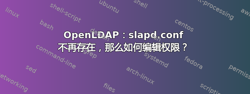 OpenLDAP：slapd.conf 不再存在，那么如何编辑权限？