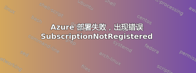 Azure 部署失败，出现错误 SubscriptionNotRegistered