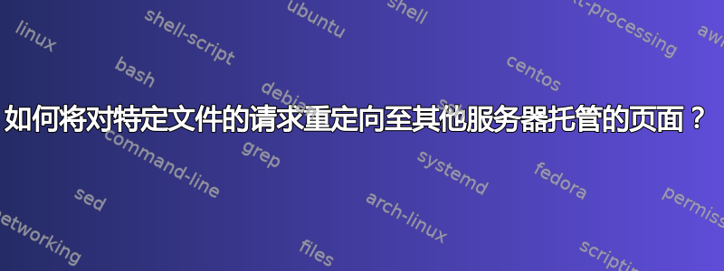 如何将对特定文件的请求重定向至其他服务器托管的页面？