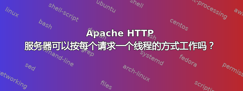 Apache HTTP 服务器可以按每个请求一个线程的方式工作吗？