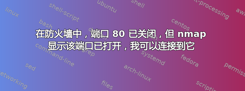 在防火墙中，端口 80 已关闭，但 nmap 显示该端口已打开，我可以连接到它