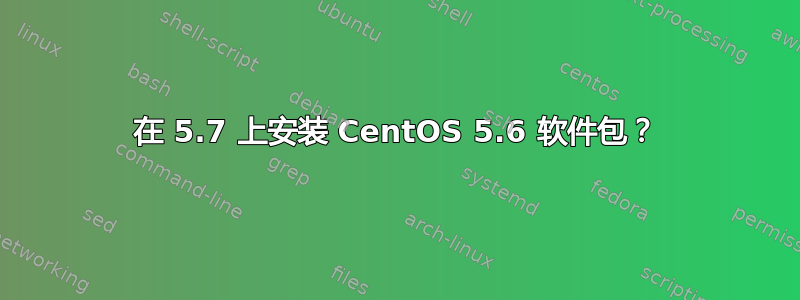 在 5.7 上安装 CentOS 5.6 软件包？