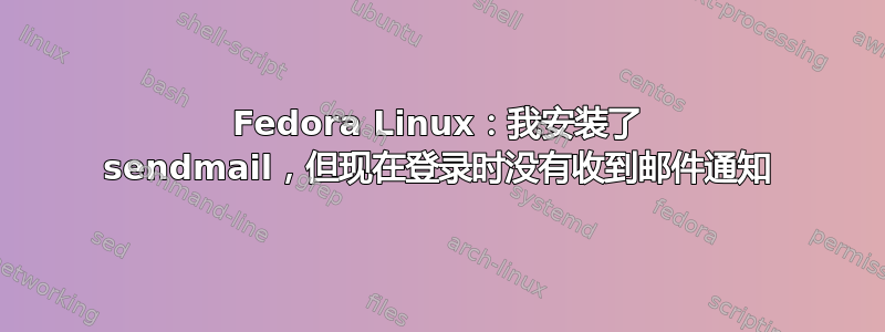 Fedora Linux：我安装了 sendmail，但现在登录时没有收到邮件通知