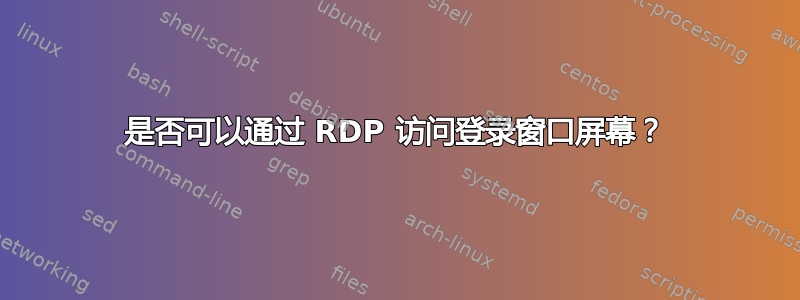 是否可以通过 RDP 访问登录窗口屏幕？