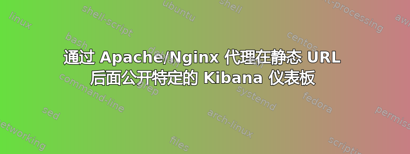 通过 Apache/Nginx 代理在静态 URL 后面公开特定的 Kibana 仪表板