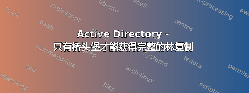 Active Directory - 只有桥头堡才能获得完整的林复制