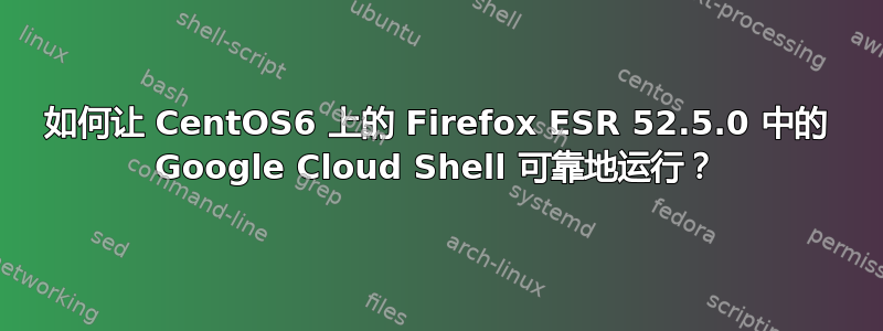 如何让 CentOS6 上的 Firefox ESR 52.5.0 中的 Google Cloud Shell 可靠地运行？