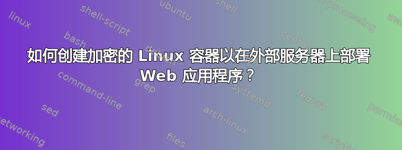 如何创建加密的 Linux 容器以在外部服务器上部署 Web 应用程序？