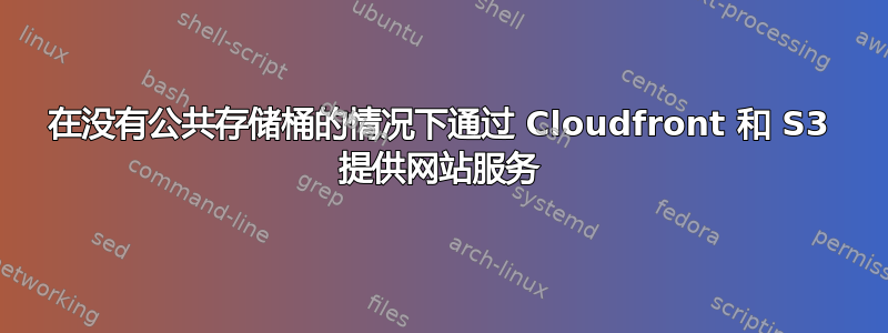 在没有公共存储桶的情况下通过 Cloudfront 和 S3 提供网站服务