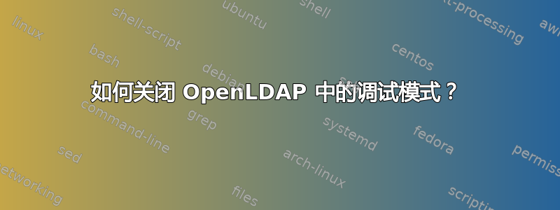 如何关闭 OpenLDAP 中的调试模式？