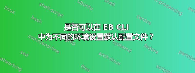 是否可以在 EB CLI 中为不同的环境设置默认配置文件？