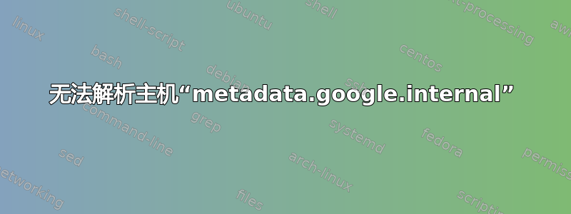 无法解析主机“metadata.google.internal”