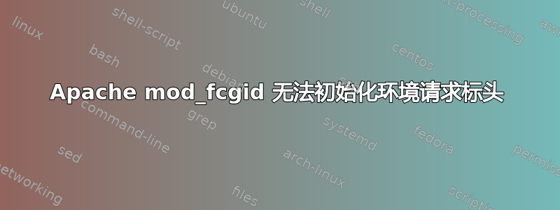 Apache mod_fcgid 无法初始化环境请求标头