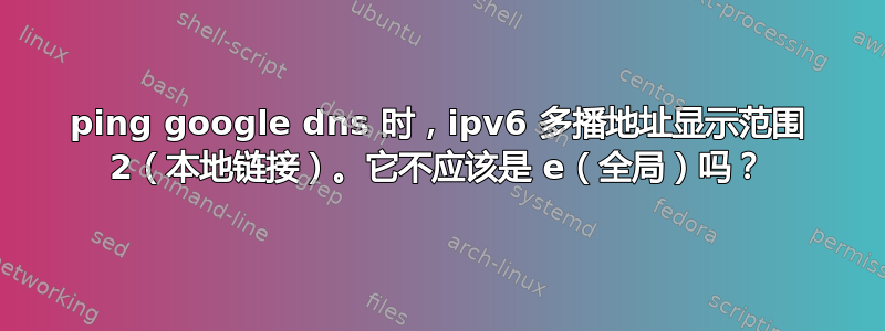 ping google dns 时，ipv6 多播地址显示范围 2（本地链接）。它不应该是 e（全局）吗？