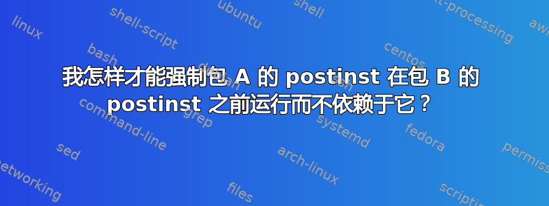 我怎样才能强制包 A 的 postinst 在包 B 的 postinst 之前运行而不依赖于它？