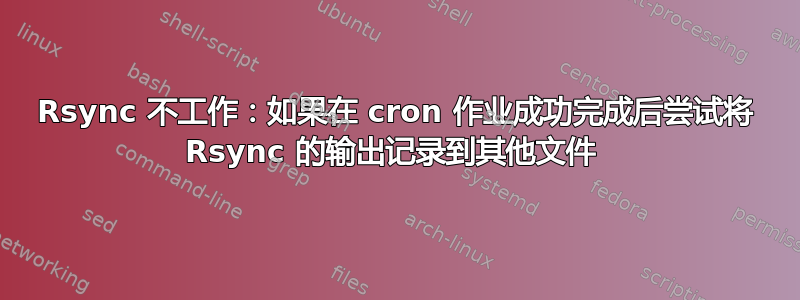 Rsync 不工作：如果在 cron 作业成功完成后尝试将 Rsync 的输出记录到其他文件 