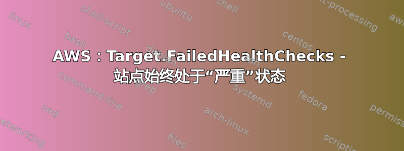 AWS：Target.FailedHealthChecks - 站点始终处于“严重”状态