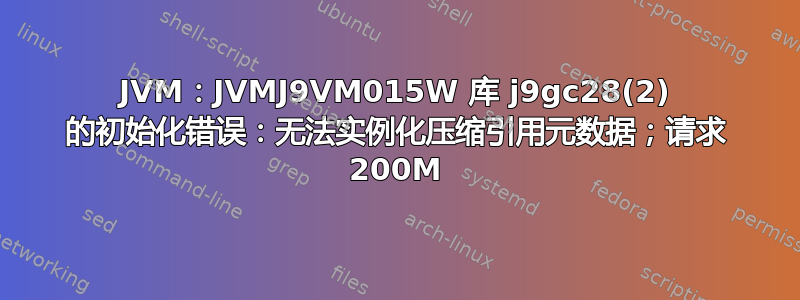 JVM：JVMJ9VM015W 库 j9gc28(2) 的初始化错误：无法实例化压缩引用元数据；请求 200M