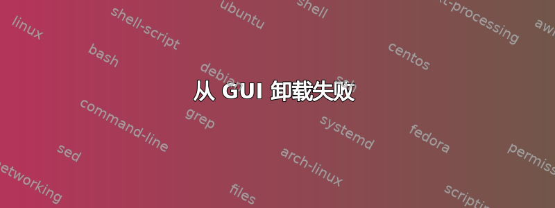 从 GUI 卸载失败