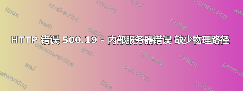 HTTP 错误 500.19 - 内部服务器错误 缺少物理路径