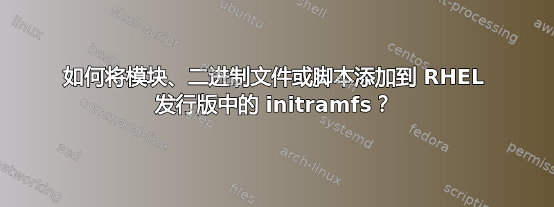 如何将模块、二进制文件或脚本添加到 RHEL 发行版中的 initramfs？