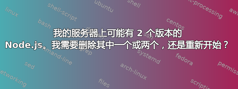 我的服务器上可能有 2 个版本的 Node.js。我需要删除其中一个或两个，还是重新开始？