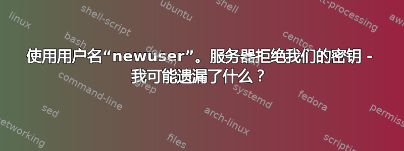 使用用户名“newuser”。服务器拒绝我们的密钥 - 我可能遗漏了什么？