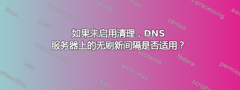 如果未启用清理，DNS 服务器上的无刷新间隔是否适用？