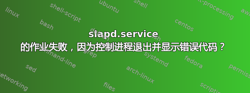 slapd.service 的作业失败，因为控制进程退出并显示错误代码？