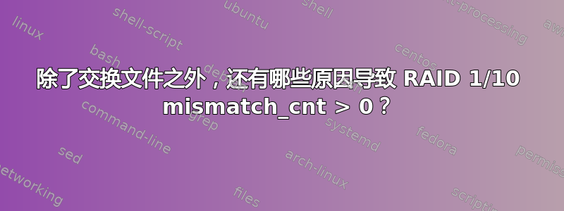 除了交换文件之外，还有哪些原因导致 RAID 1/10 mismatch_cnt > 0？