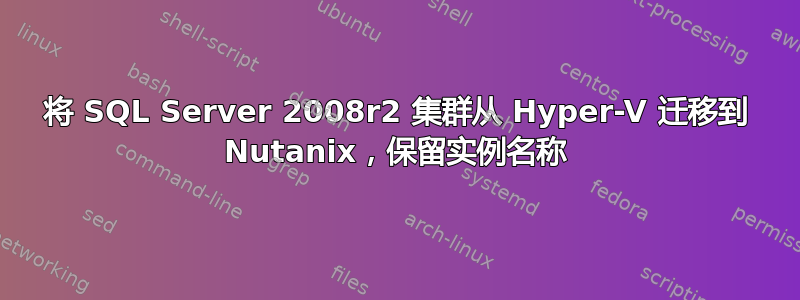 将 SQL Server 2008r2 集群从 Hyper-V 迁移到 Nutanix，保留实例名称