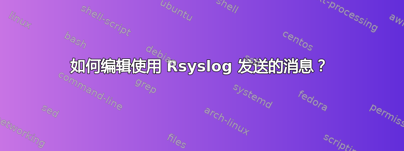 如何编辑使用 Rsyslog 发送的消息？