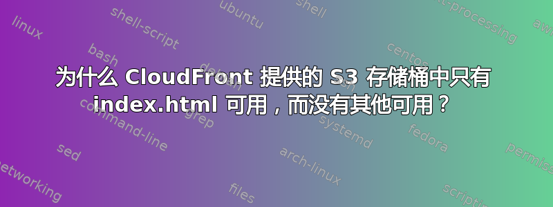 为什么 CloudFront 提供的 S3 存储桶中只有 index.html 可用，而没有其他可用？