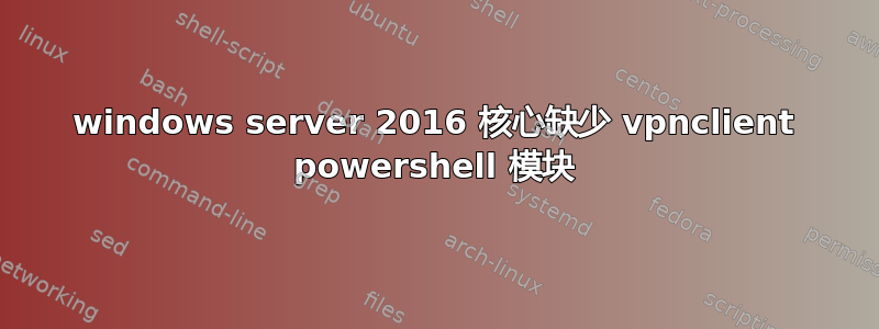 windows server 2016 核心缺少 vpnclient powershell 模块