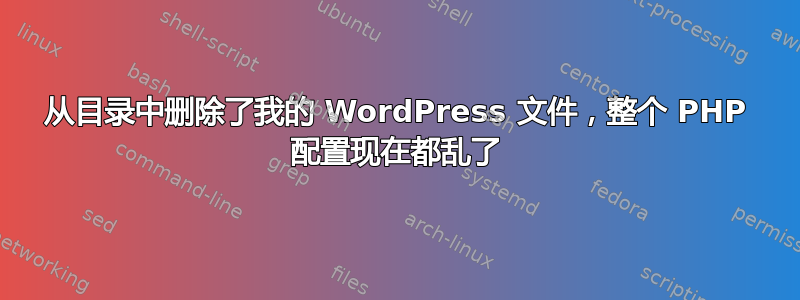 从目录中删除了我的 WordPress 文件，整个 PHP 配置现在都乱了