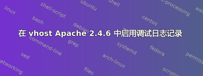 在 vhost Apache 2.4.6 中启用调试日志记录