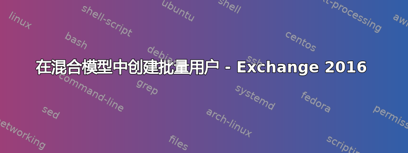 在混合模型中创建批量用户 - Exchange 2016