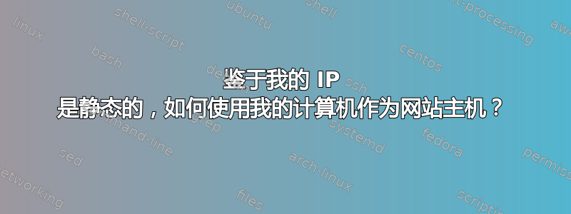 鉴于我的 IP 是静态的，如何使用我的计算机作为网站主机？