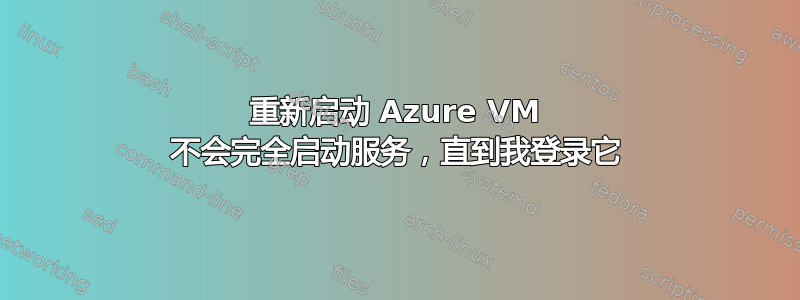 重新启动 Azure VM 不会完全启动服务，直到我登录它