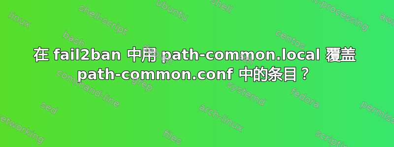 在 fail2ban 中用 path-common.local 覆盖 path-common.conf 中的条目？