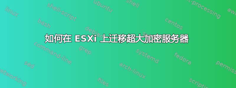 如何在 ESXi 上迁移超大加密服务器