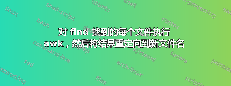 对 find 找到的每个文件执行 awk，然后将结果重定向到新文件名