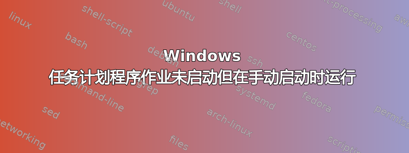 Windows 任务计划程序作业未启动但在手动启动时运行